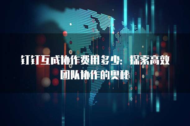 钉钉互成协作费用多少：探索高效团队协作的奥秘