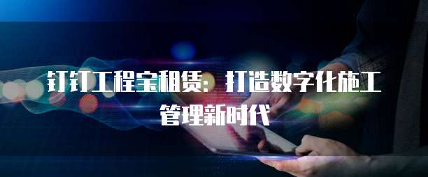 钉钉工程宝租赁:打造数字化施工管理新时代