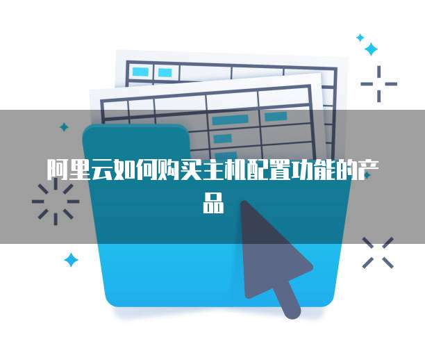 阿里云如何购买主机配置功能的产品