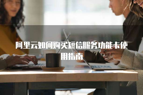 阿里云如何购买短信服务功能卡使用指南