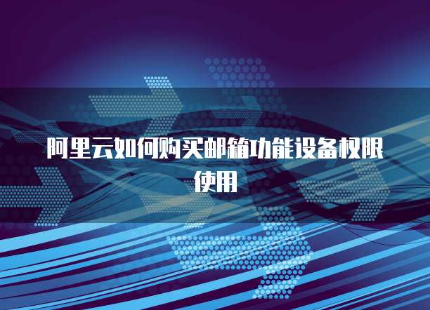 阿里云如何购买邮箱功能设备权限使用