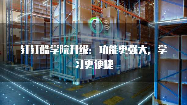钉钉酷学院升级:功能更强大,学习更便捷