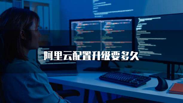 阿里云配置升级要多久
