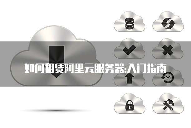 如何租赁阿里云服务器:入门指南