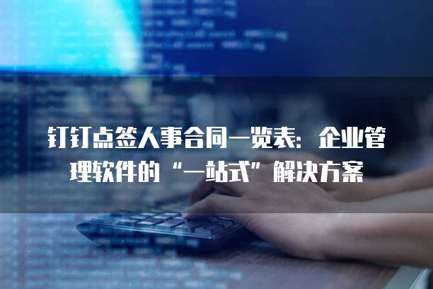 钉钉点签人事合同一览表:企业管理软件的“一站式”解决方案