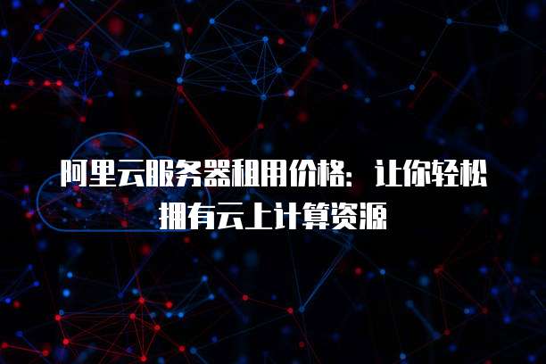 阿里云服务器租用价格:让你轻松拥有云上计算资源