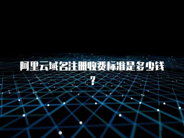 阿里云域名注册收费标准是多少钱?