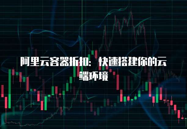 阿里云容器折扣：快速搭建你的云端环境