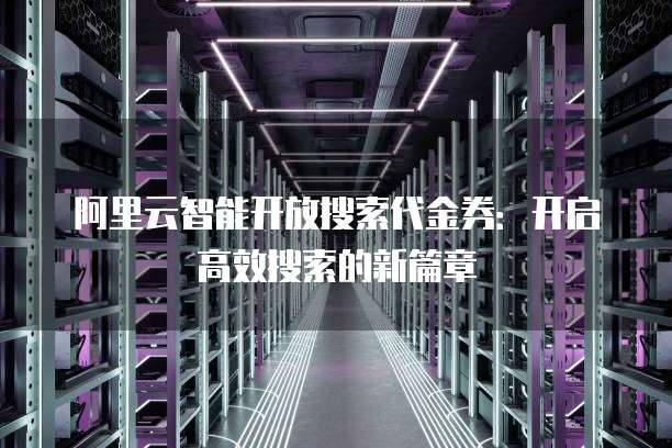 阿里云智能开放搜索代金券：开启高效搜索的新篇章