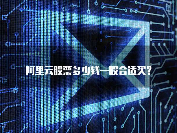 阿里云股票多少钱一股合适买？