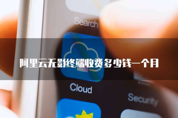 阿里云无影终端收费多少钱一个月