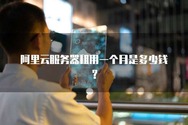 阿里云服务器租用一个月是多少钱?