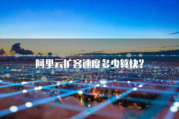 阿里云扩容速度多少算快？