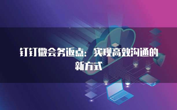 钉钉微会务返点:实现高效沟通的新方式