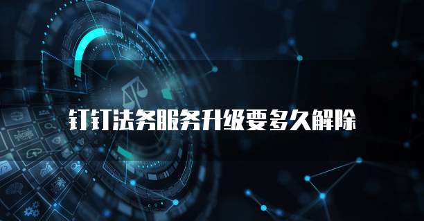 钉钉法务服务升级要多久解除