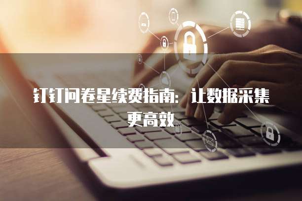 钉钉问卷星续费指南:让数据采集更高效