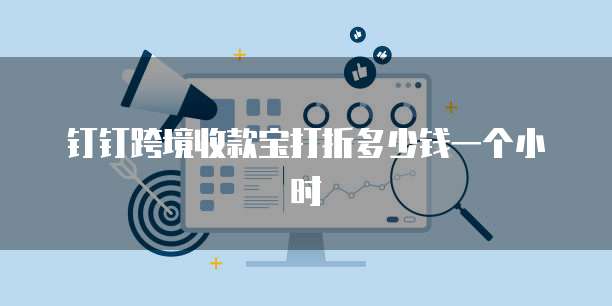 钉钉跨境收款宝打折多少钱一个小时