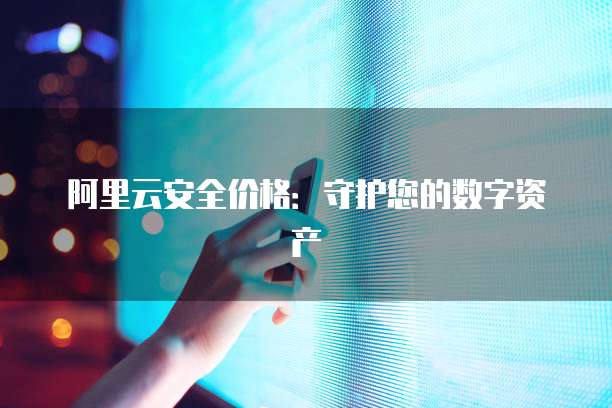 阿里云安全价格:守护您的数字资产
