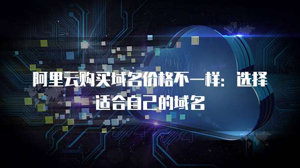 阿里云购买域名价格不一样:选择适合自己的域名