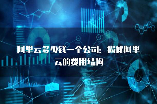阿里云多少钱一个公司:揭秘阿里云的费用结构