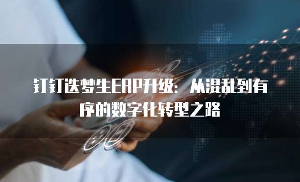 钉钉迭梦生ERP升级：从混乱到有序的数字化转型之路