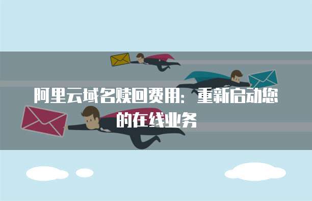 阿里云域名赎回费用:重新启动您的在线业务