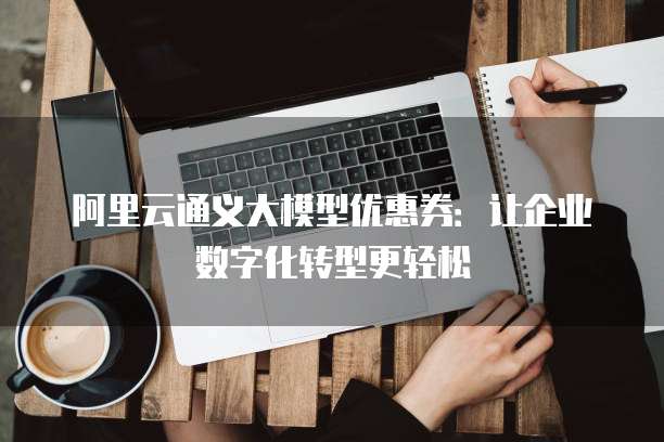 阿里云通义大模型优惠券:让企业数字化转型更轻松