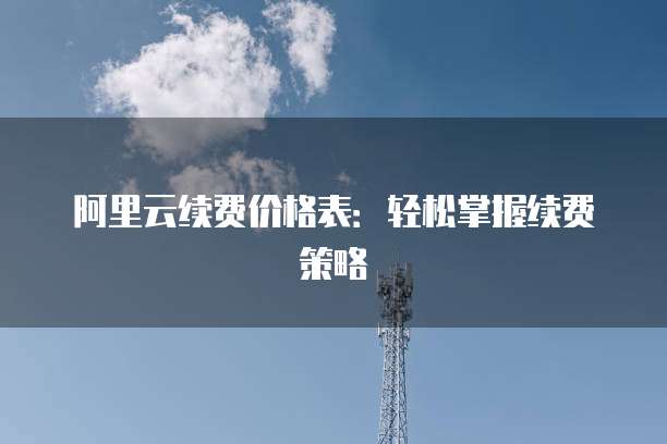 阿里云续费价格表：轻松掌握续费策略