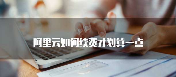 阿里云如何续费才划算一点