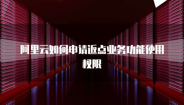 阿里云如何申请返点业务功能使用权限