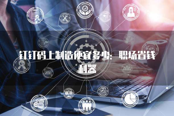 钉钉码上制造便宜多少:职场省钱利器