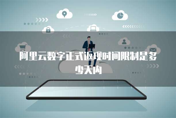 阿里云数字正式返现时间限制是多少天内