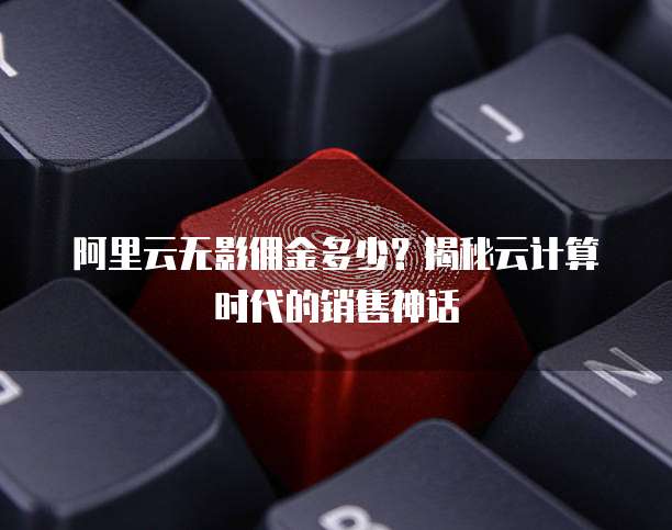 阿里云无影佣金多少?揭秘云计算时代的销售神话