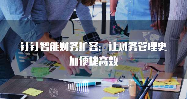 钉钉智能财务扩容:让财务管理更加便捷高效