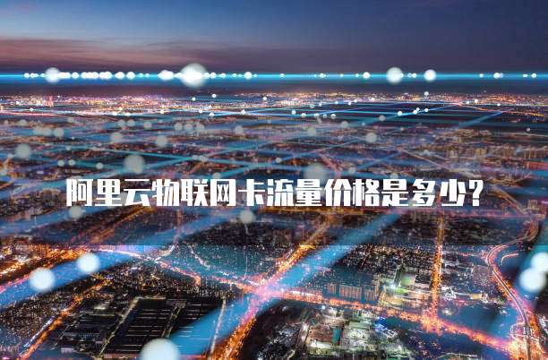 阿里云物联网卡流量价格是多少？