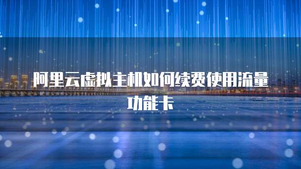 阿里云虚拟主机如何续费使用流量功能卡