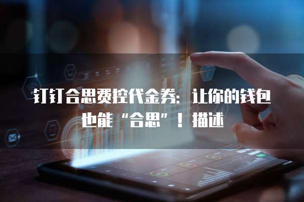 钉钉合思费控代金券:让你的钱包也能“合思”!描述