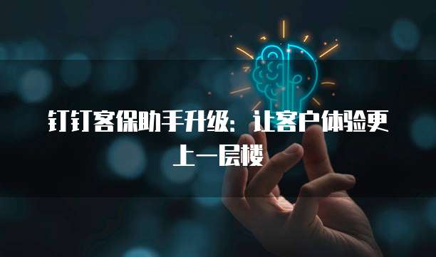 钉钉客保助手升级:让客户体验更上一层楼