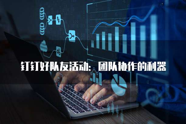 钉钉好队友活动:团队协作的利器