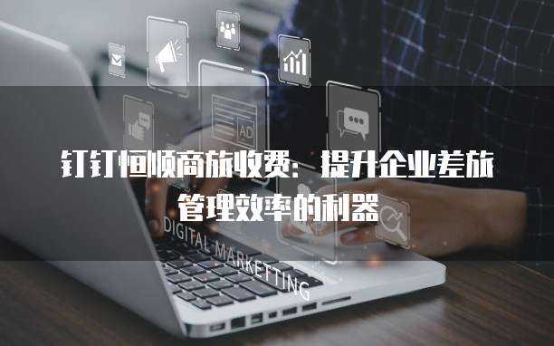 钉钉恒顺商旅收费:提升企业差旅管理效率的利器