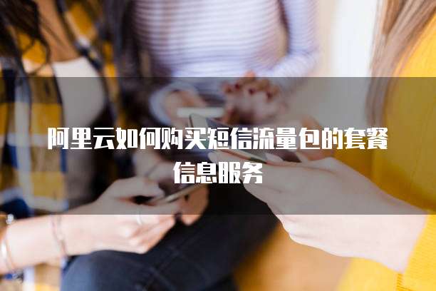 阿里云如何购买短信流量包的套餐信息服务