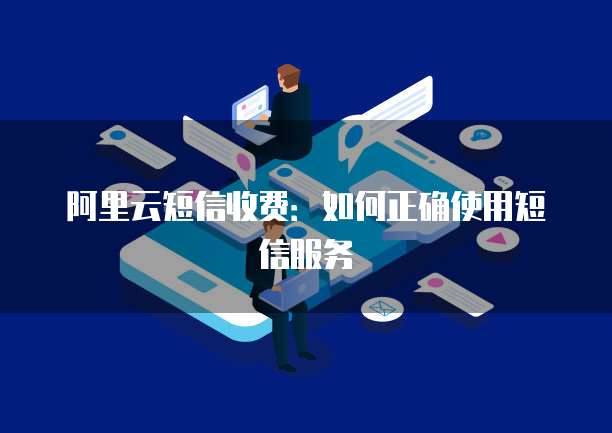 阿里云短信收费：如何正确使用短信服务