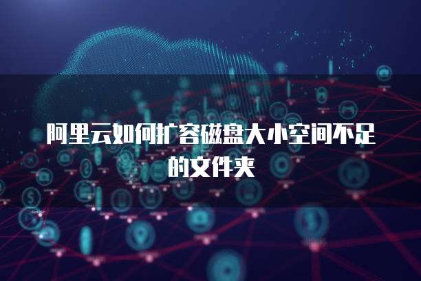 阿里云如何扩容磁盘大小空间不足的文件夹