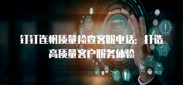 钉钉连帆质量检查客服电话:打造高质量客户服务体验