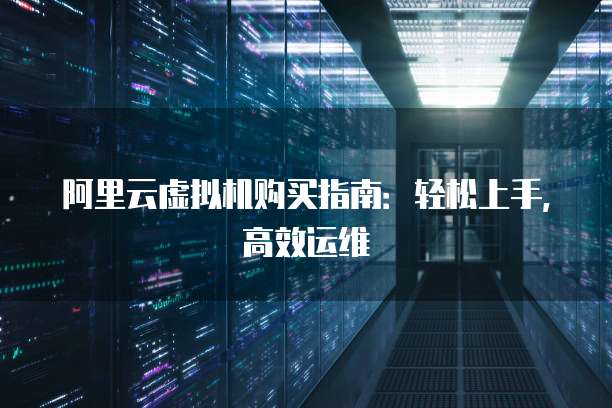 阿里云虚拟机购买指南：轻松上手，高效运维