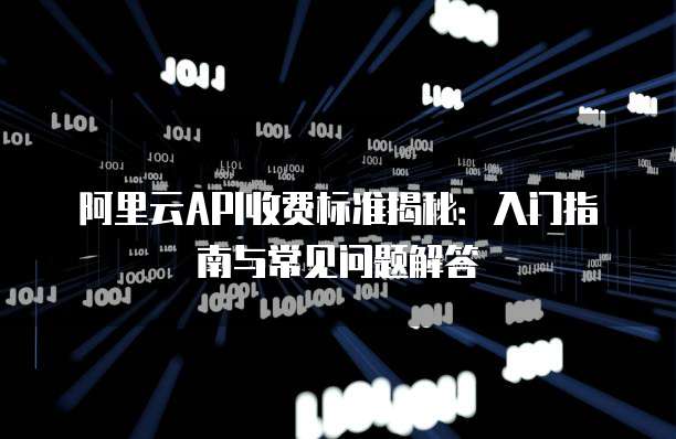 阿里云API收费标准揭秘:入门指南与常见问题解答