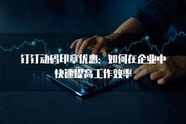 钉钉动码印章优惠:如何在企业中快速提高工作效率