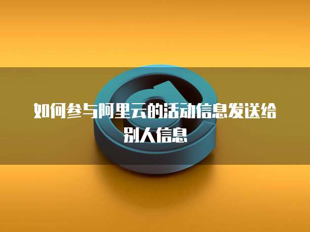 如何参与阿里云的活动信息发送给别人信息