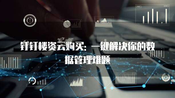 钉钉楼资云购买: 一键解决你的数据管理难题