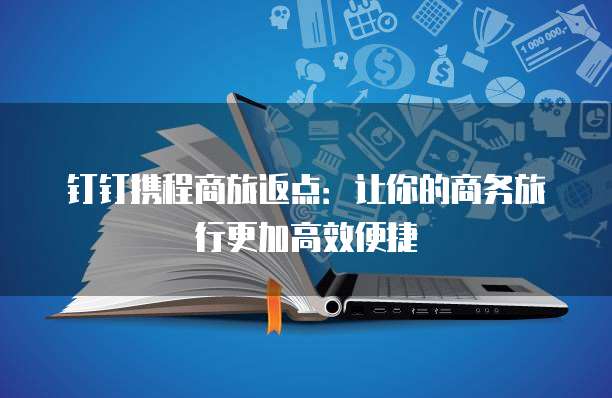 钉钉携程商旅返点：让你的商务旅行更加高效便捷